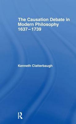 The Causation Debate in Modern Philosophy, 1637-1739 by Kenneth Clatterbaugh