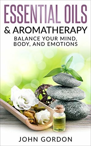 Essential Oils and Aromatherapy: Balance Your Mind, Body, and Emotions by John Gordon
