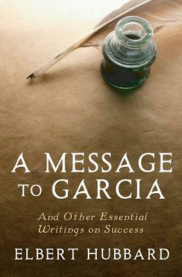 A Message to Garcia: And Other Essential Writings on Success by Elbert Hubbard