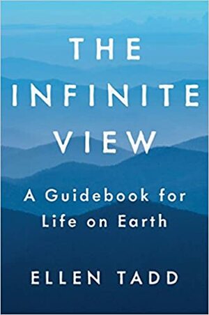 The Infinite View: A Guidebook for Life on Earth by Ellen Tadd