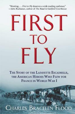 First to Fly: The Story of the Lafayette Escadrille, the American Heroes Who Flew for France in World War I by Charles Bracelen Flood