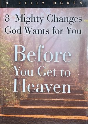 Before You Get to Heaven: 8 Mighty Changes God Wants for You by D. Kelly Ogden