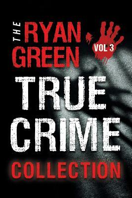 The Ryan Green True Crime Collection: Volume 3 by Ryan Green