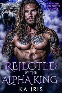 Rejected by the Alpha King: A Rejected Mate Shifter Romance by KA Iris