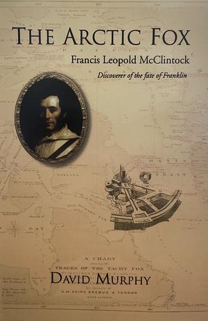 The Arctic Fox: Francis Leopold-McClintock, Discoverer of the Fate of Franklin by David Murphy