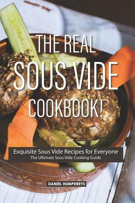 The Real Sous Vide Cookbook!: Exquisite Sous Vide Recipes for Everyone - The Ultimate Sous Vide Cooking Guide by Daniel Humphreys