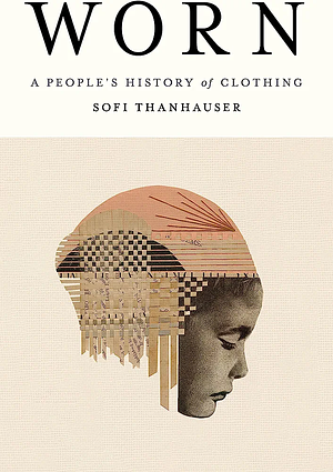 Worn: A People's History of Clothing by Sofi Thanhauser