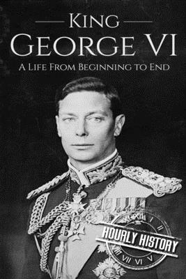 King George VI: A Life From Beginning to End by Hourly History