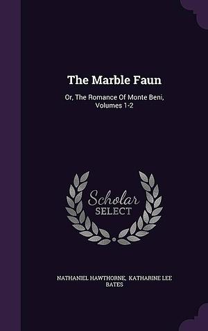 The Marble Faun: Or, The Romance Of Monte Beni, Volumes 1-2 by Katharine Lee Bates, Nathaniel Hawthorne, Nathaniel Hawthorne