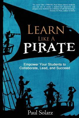 Learn Like a PIRATE: Empower Your Students to Collaborate, Lead, and Succeed by Paul Solarz