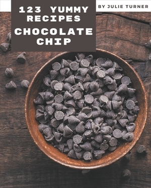 123 Yummy Chocolate Chip Recipes: Greatest Yummy Chocolate Chip Cookbook of All Time by Julie Turner