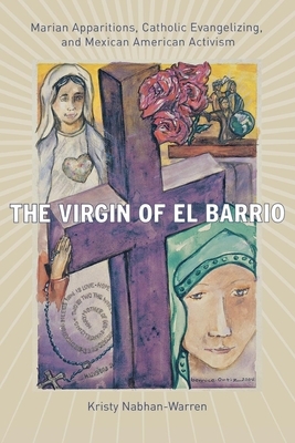 The Virgin of El Barrio: Marian Apparitions, Catholic Evangelizing, and Mexican American Activism by Kristy Nabhan-Warren