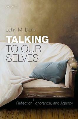 Talking to Our Selves: Reflection, Ignorance, and Agency by John M. Doris