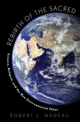 Rebirth of the Sacred: Science, Religion, and the New Environmental Ethos by Robert Nadeau