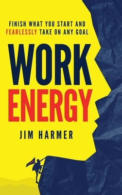 Work Energy: Finish Everything You Start and Fearlessly Take On Any Goal by Jim Harmer