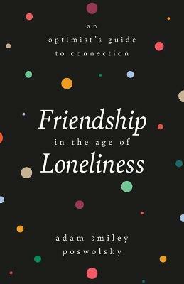 Friendship in the Age of Loneliness: An Optimist's Guide to Connection by Adam Smiley Poswolsky