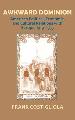 Awkward Dominion: American Political, Economic, and Cultural Relations with Europe, 1919 1933 by Frank C. Costigliola