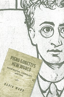 Piero Gobetti's New World: Antifascism, Liberalism, Writing by David Ward