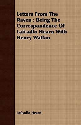 Letters from the Raven: Being the Correspondence of Lafcadio Hearn with Henry Watkin by Lafcadio Hearn