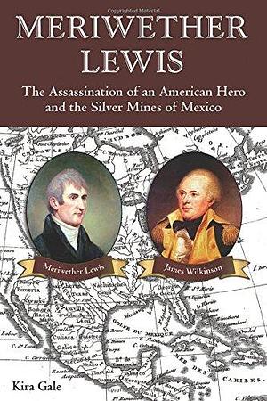 Meriwether Lewis: The Assassination of an American Hero and the Silver Mines of Mexico by Kira Gale