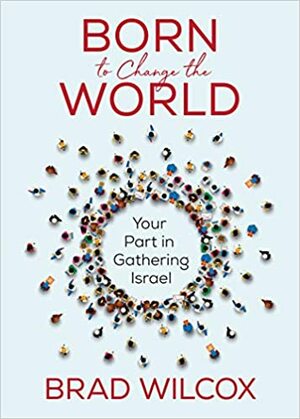 Born to Change the World: Your Part in Gathering Israel by Brad Wilcox