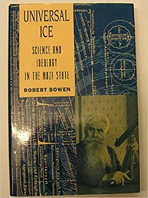 Universal Ice: Science and Ideology in the Nazi State by Robert Bowen