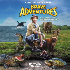 Brave Adventures: Epic Encounters in the Animal Kingdom by Coyote Peterson