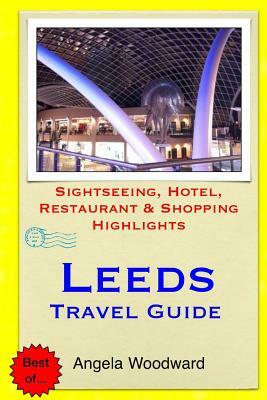 Leeds Travel Guide: Sightseeing, Hotel, Restaurant & Shopping Highlights by Angela Woodward