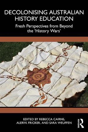 Decolonising Australian History Education: Fresh Perspectives from Beyond the 'history Wars' by Aleryk Fricker, Rebecca Cairns, Sara Weuffen