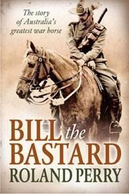 Bill the Bastard: The Story Of Australia's Greatest War Horse by Roland Perry, Roland Perry