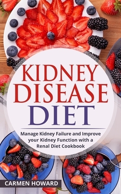 Kidney Disease Diet: Manage Kidney Failure and Improve your Kidney Function with a Renal Diet Cookbook by Carmen Howard