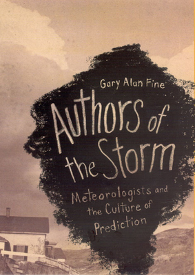 Authors of the Storm: Meteorologists and the Culture of Prediction by Gary Alan Fine