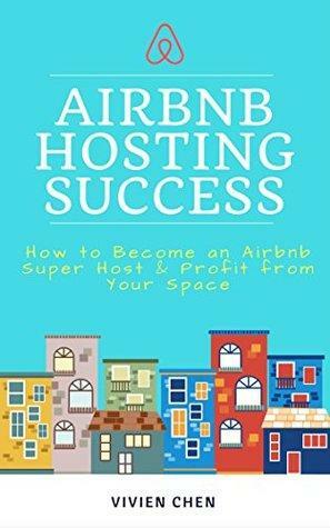 Airbnb Hosting Success: How to Become an Airbnb Super Host & Profit from Your Space by Vivien Chen