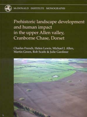Prehistoric Landscape Development and Human Impact in the Upper Allen Valley, Cranborne Chase, Dorset by Charles French, Helen Lewis