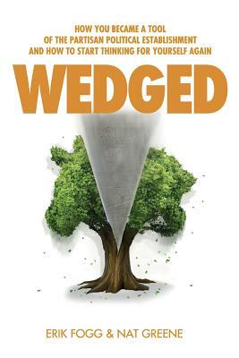 Wedged: How You Became a Tool of the Partisan Political Establishment, and How to Start Thinking for Yourself Again by Erik Fogg, Nathaniel Greene