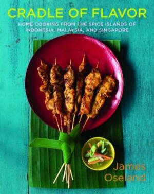 Cradle of Flavor: Home Cooking from the Spice Islands of Indonesia, Singapore, and Malaysia by James Oseland