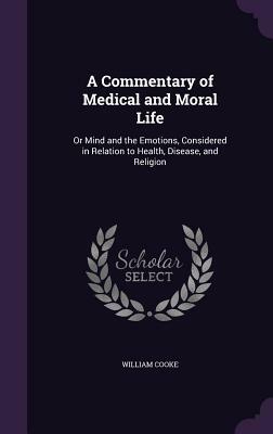 A Commentary of Medical and Moral Life: Or Mind and the Emotions, Considered in Relation to Health, Disease, and Religion by William Cooke
