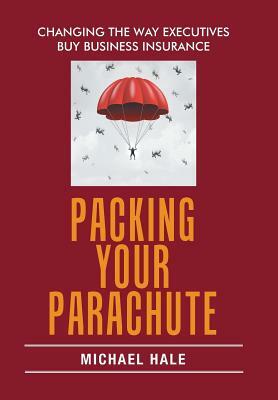 Packing Your Parachute: Changing the Way Executives Buy Business Insurance by Michael Hale