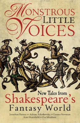 Monstrous Little Voices, Volume 1: New Tales Shakespeare's Fantasy World by Adrian Tchaikovsky, Foz Meadows, Jonathan Barnes, Kate Heartfield, Emma Newman