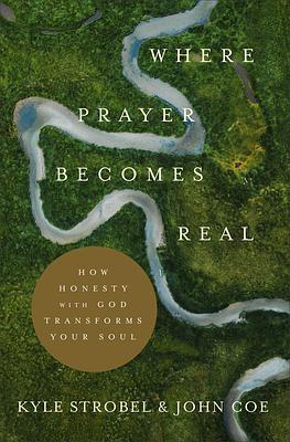 Where Prayer Becomes Real: How Honesty with God Transforms Your Soul by Kyle Strobel, John Coe