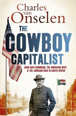 The Cowboy Capitalist: John Hays Hammond, the American West, and the Jameson Raid in South Africa by Charles Van Onselen