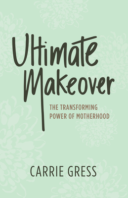 Ultimate Makeover: The Transforming Power of Motherhood by Carrie Gress
