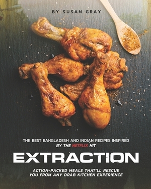 Extraction: The Best Bangladesh And Indian Recipes Inspired by the Netflix Hit - Action-Packed Meals That'll Rescue You from Any D by Susan Gray