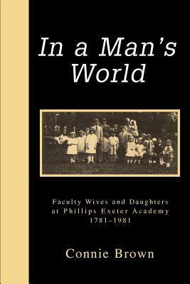 In a Man's World: Faculty Wives and Daughters at Phillips Exeter Academy 1781-1981 by Connie Brown