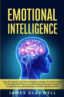 Emotional Intelligence: How To Improve Your Conversations, Increase Your Self Esteem & Charisma With This 2.0 Social Anxiety & Shyness Solutio by James Gladwell