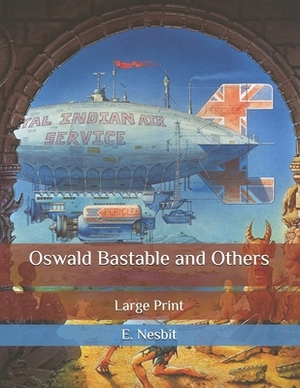 Oswald Bastable and Others: Large Print by E. Nesbit