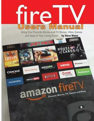 Fire TV Users Manual: Bring Your Favorite Movies and TV Shows, Video Games and Apps to Your Living Room by Steve Weber