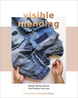 Visible Mending: A Modern Guide to Darning, Stitching and Patching the Clothes You Love by Arounna Khounnoraj