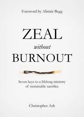 Zeal Without Burnout: Seven Keys to a Lifelong Ministry of Sustainable Sacrifice by Christopher Ash
