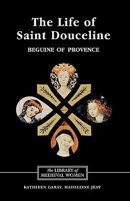 The Life of Saint Douceline, a Beguine of Provence: Translated from the Occitan with Introduction, Notes and Interpretive Essay by Madeleine Jeay, Kathleen Garay
